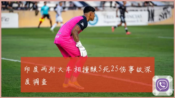 印度两列火车相撞酿5死25伤事故深度调查