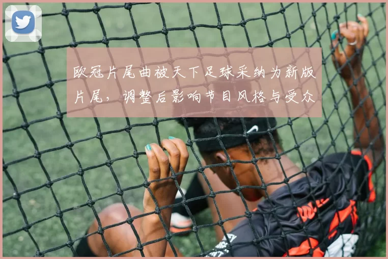 欧冠片尾曲被天下足球采纳为新版片尾，调整后影响节目风格与受众认同