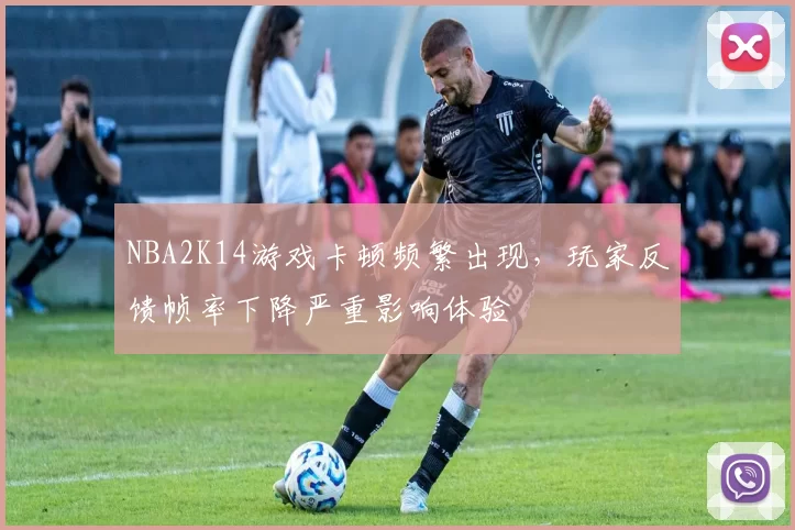 NBA2K14游戏卡顿频繁出现,玩家反馈帧率下降严重影响体验