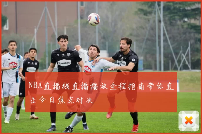 NBA直播线直播播放全程指南带你直击今日焦点对决